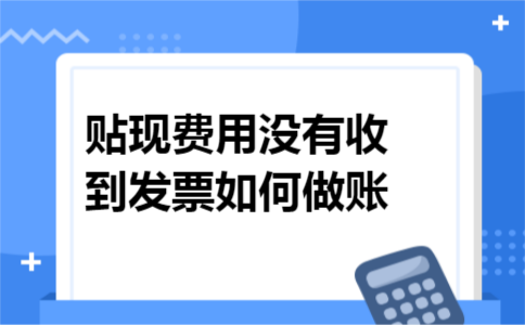 贴现费用没有收到发票如何做账 贴现费用没有收到发票如何做账