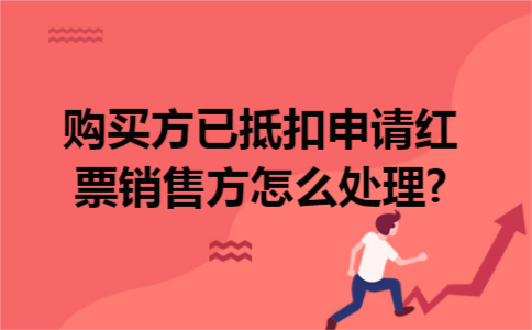 购买方已抵扣申请红票销售方怎么处理? 购买方已抵扣申请红票销售方怎么处理?