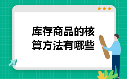 库存商品的核算方法有哪些 库存商品的核算方法有哪些