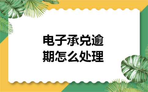 电子承兑逾期怎么处理 电子承兑逾期怎么处理