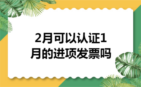 2月可以认证1月的进项发票吗