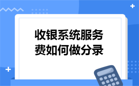 收银系统服务费如何做分录 收银系统服务费如何做分录