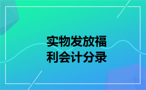 实物发放福利会计分录
