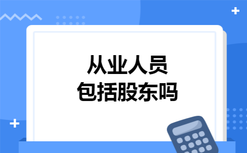 从业人员包括股东吗 从业人员包括股东吗