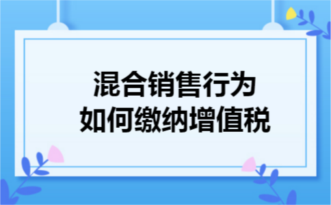 混合销售行为如何缴纳增值税 混合销售行为如何缴纳增值税