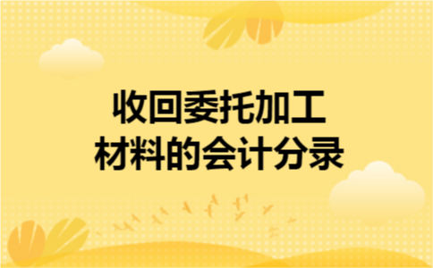 收回委托加工材料的会计分录 收回委托加工材料的会计分录