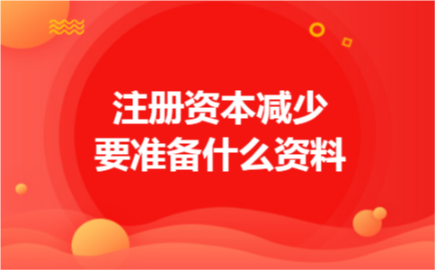 注册资本减少要准备什么资料 注册资本减少要准备什么资料