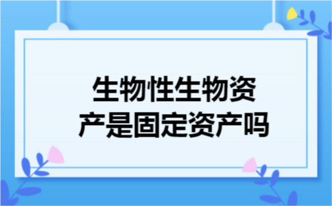 生物性生物资产是固定资产吗 生物性生物资产是固定资产吗