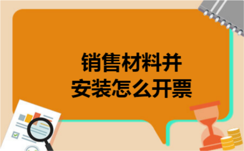 销售材料并安装怎么开票 销售材料并安装怎么开票