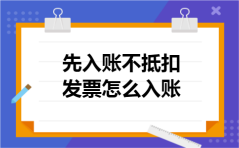 先入账不抵扣发票怎么入账 先入账不抵扣发票怎么入账