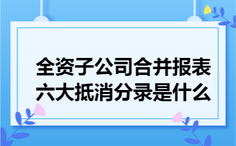 全资子公司合并报表六大抵消分录是什么