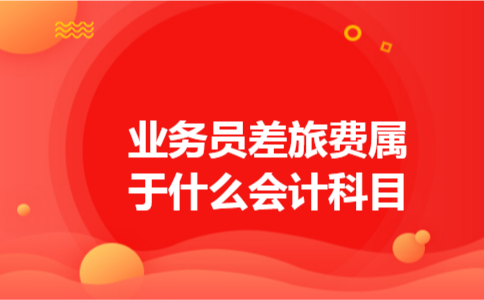 业务员差旅费属于什么会计科目 业务员差旅费属于什么会计科目