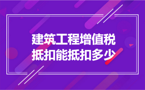 建筑工程增值税抵扣能抵扣多少
