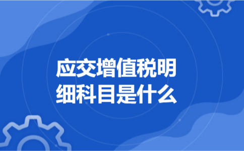 应交增值税明细科目是什么 应交增值税明细科目是什么