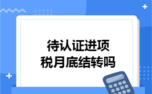 待认证进项税月底结转吗 待认证进项税月底结转吗