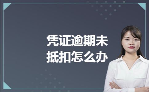 凭证逾期未抵扣怎么办 凭证逾期未抵扣怎么办