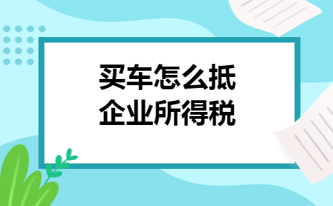 买车怎么抵企业所得税