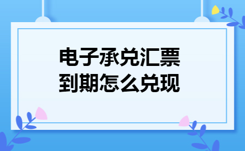 电子承兑汇票到期怎么兑现