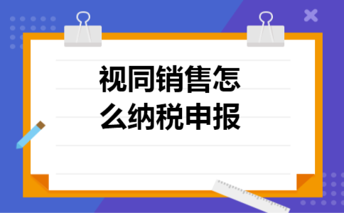 视同销售怎么纳税申报
