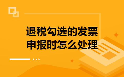 退税勾选的发票申报时怎么处理