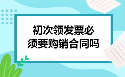 初次领发票必须要购销合同吗