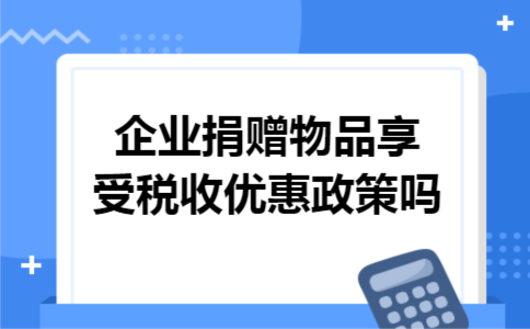 企业捐赠物品享受税收优惠政策吗 企业捐赠物品享受税收优惠政策吗