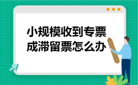 小规模收到专票成滞留票怎么办 小规模收到专票成滞留票怎么办