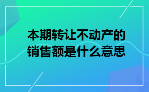 本期转让不动产的销售额是什么意思