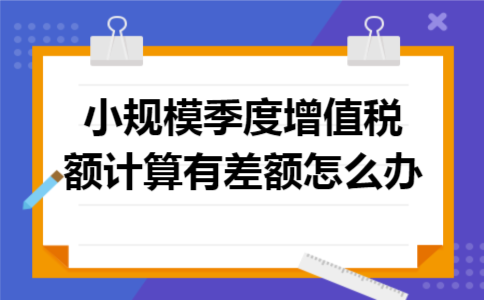 小规模季度增值税额计算有差额怎么办