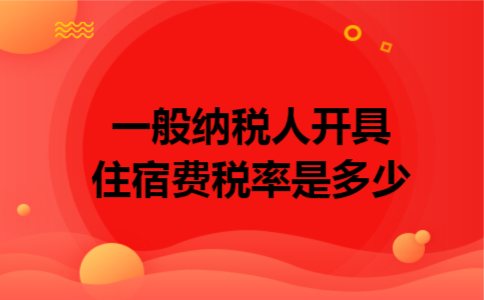一般纳税人开具住宿费税率是多少 一般纳税人开具住宿费税率是多少