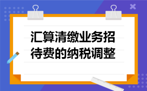 汇算清缴业务招待费的纳税调整