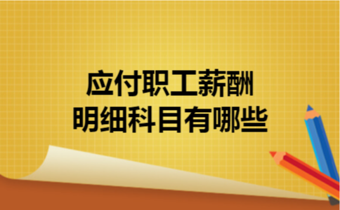 应付职工薪酬明细科目有哪些 应付职工薪酬明细科目有哪些