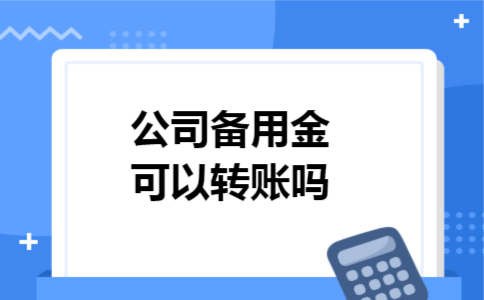 公司备用金可以转账吗 公司备用金可以转账吗