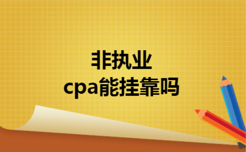 非执业cpa能挂靠吗 非执业cpa能挂靠吗