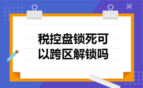  税控盘锁死可以跨区解锁吗