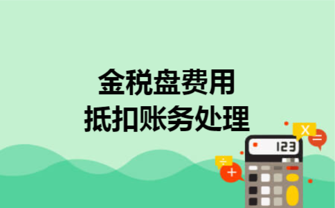 金税盘费用抵扣账务处理 金税盘费用抵扣账务处理