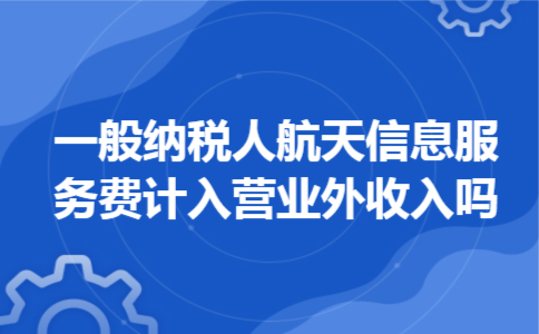 一般纳税人航天信息服务费计入营业外收入吗 一般纳税人航天信息服务费计入营业外收入吗