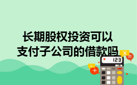  长期股权投资可以支付子公司的借款吗