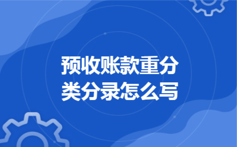 预收账款重分类分录怎么写 预收账款重分类分录怎么写
