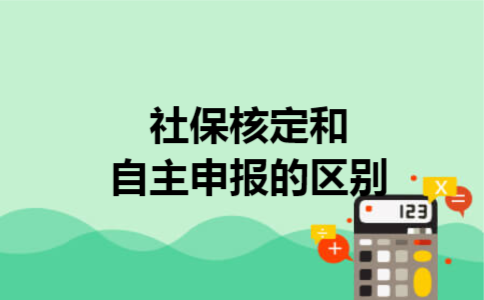 社保核定和自主申报的区别 社保核定和自主申报的区别