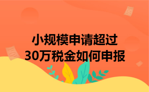 小规模申请超过30万税金如何申报