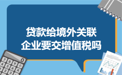 贷款给境外关联企业要交增值税吗