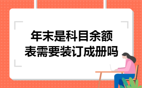 年末是科目余额表需要装订成册吗 年末是科目余额表需要装订成册吗
