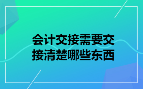  会计交接需要交接清楚哪些东西