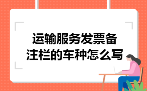 运输服务发票备注栏的车种怎么写 运输服务发票备注栏的车种怎么写
