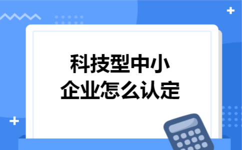 科技型中小企业怎么认定