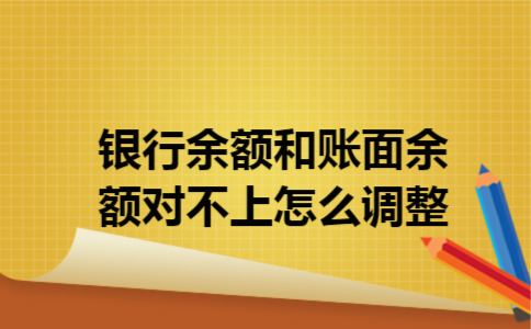 银行余额和账面余额对不上怎么调整 银行余额和账面余额对不上怎么调整