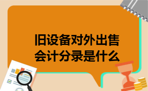 旧设备对外出售会计分录是什么 旧设备对外出售会计分录是什么