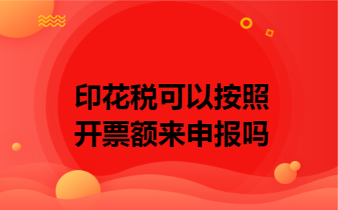 印花税可以按照开票额来申报吗