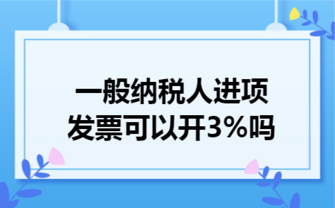 一般纳税人进项发票可以开3%吗 一般纳税人进项发票可以开3%吗